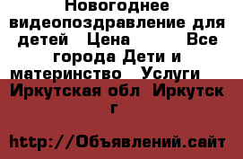 Новогоднее видеопоздравление для детей › Цена ­ 200 - Все города Дети и материнство » Услуги   . Иркутская обл.,Иркутск г.